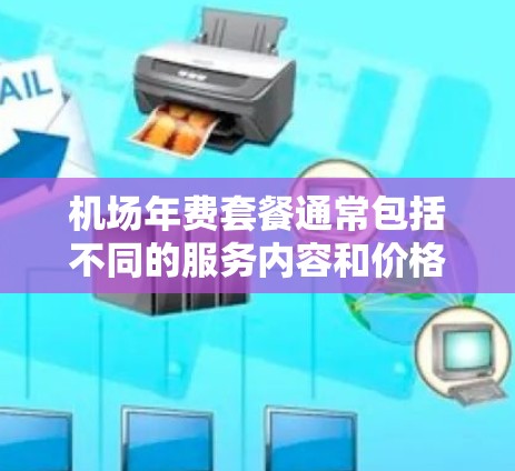 机场年费套餐通常包括不同的服务内容和价格范围，具体取决于套餐的类型和服务内容。以下是一些常见的机场年费套餐类型及其特点