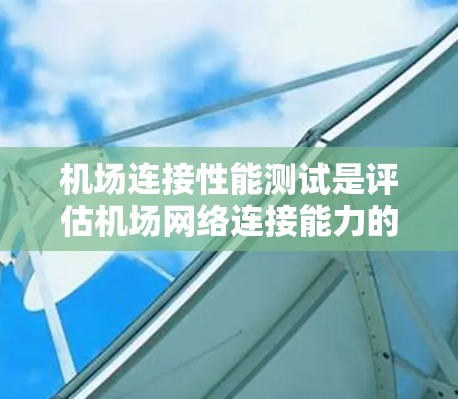 机场连接性能测试是评估机场网络连接能力的重要环节，用于确保机场网络在高流量、长延迟、故障率等方面的稳定性。以下是一些机场连接性能测试的主要内容