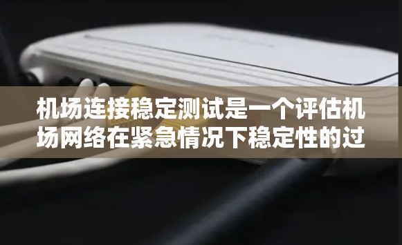 机场连接稳定测试是一个评估机场网络在紧急情况下稳定性的过程，旨在确保机场网络能够正确连接和正常运行。以下是详细的步骤和内容