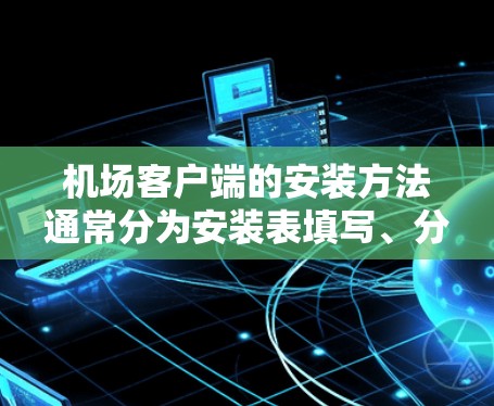 机场客户端的安装方法通常分为安装表填写、分阶段安装、配置和测试等步骤。以下是一个通用的步骤说明，您可以根据具体情况调整