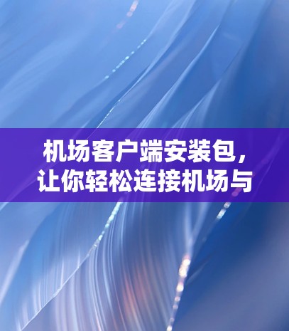 机场客户端安装包，让你轻松连接机场与手机的连接之旅