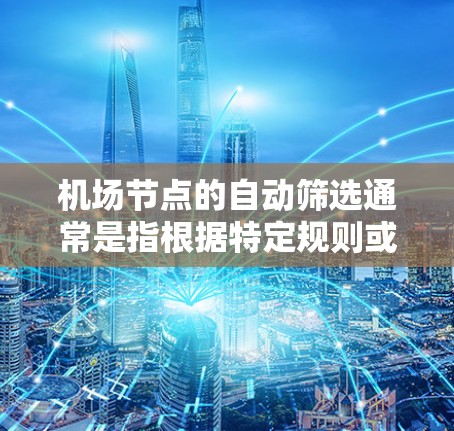 机场节点的自动筛选通常是指根据特定规则或参数自动分类和筛选机场节点。这种筛选功能可以帮助用户快速找到适合他们的航班，节省时间并降低飞行成本。以下是根据不同因素自动筛选机场节点的基本方法