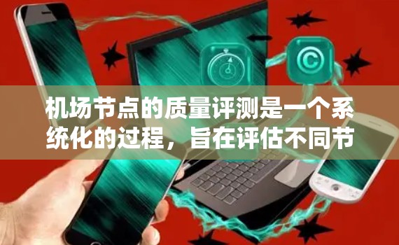 机场节点的质量评测是一个系统化的过程，旨在评估不同节点的性能和质量，帮助机场优化资源和提高运营效率。以下是详细的步骤和要点