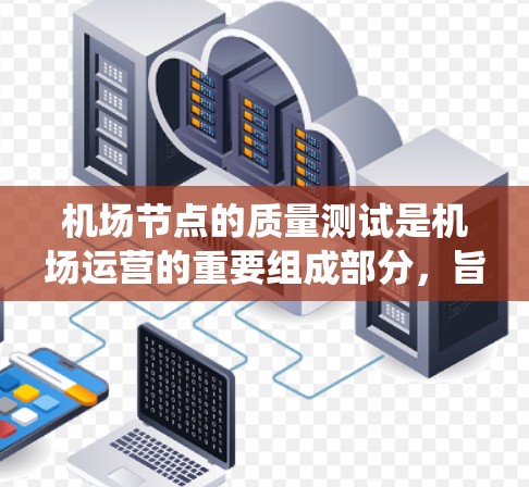 机场节点的质量测试是机场运营的重要组成部分，旨在确保机场的设施、设备和系统正常运行，同时提高机场的安全性和效率。以下是关于机场节点质量测试的常见内容和步骤