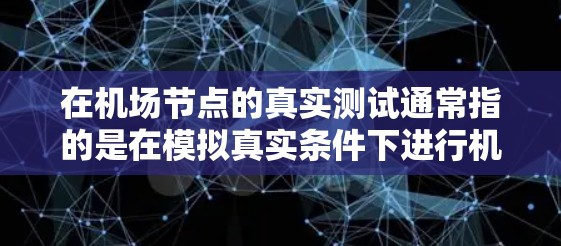 在机场节点的真实测试通常指的是在模拟真实条件下进行机场运行的测试，以评估其效率、安全性和稳定性。这可能包括以下几个方面