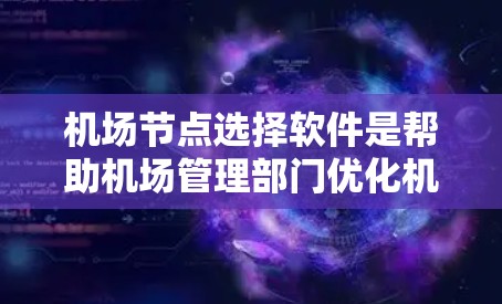 机场节点选择软件是帮助机场管理部门优化机场布局和管理的重要工具。以下是一些常用的机场节点选择软件及其特点