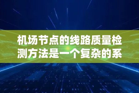 机场节点的线路质量检测方法是一个复杂的系统，涵盖了从实时监测到安全监控的多个方面。以下是对该方法的详细分析和总结