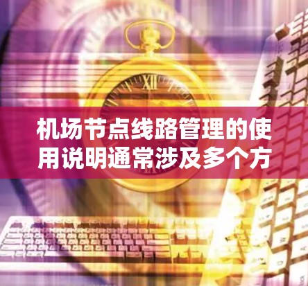 机场节点线路管理的使用说明通常涉及多个方面，包括数据采集、信息管理、设备管理、培训、数据处理和维护等。以下是一些关键点的说明