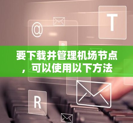 要下载并管理机场节点，可以使用以下方法