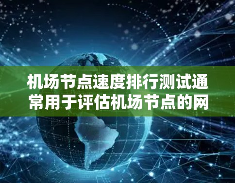 机场节点速度排行测试通常用于评估机场节点的网络性能，包括服务器、网络基础设施和设备之间的连接。以下是一个逐步的测试方法和流程