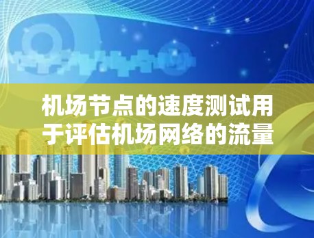 机场节点的速度测试用于评估机场网络的流量控制、容错能力和设备的性能。以下是一些关于机场节点速度测试的要点和步骤