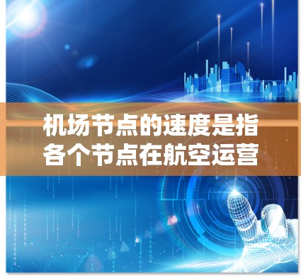 机场节点的速度是指各个节点在航空运营中处理飞行和货物运输的能力，具体包括起飞、降落和货物运输等环节。这些速度对机场的运营效率、客户满意度和物流效率至关重要。以下是对机场节点速度的详细分析