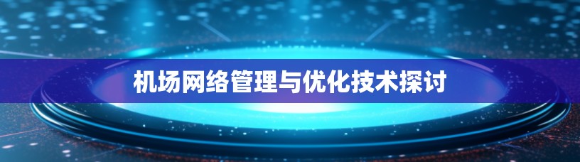 机场网络管理与优化技术探讨