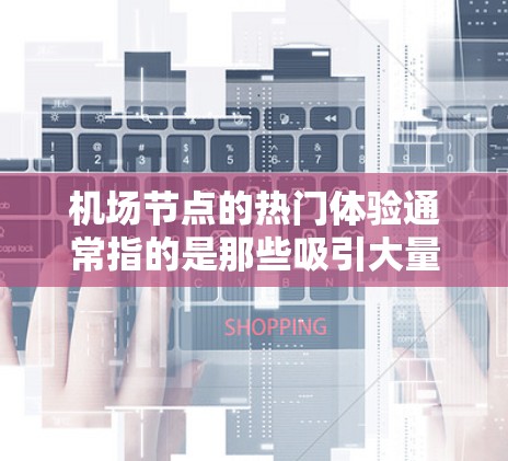 机场节点的热门体验通常指的是那些吸引大量游客或被广泛认可的区域或设施。以下是一些常见的机场节点及其热门体验