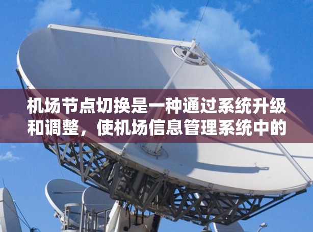 机场节点切换是一种通过系统升级和调整，使机场信息管理系统中的不同区域或功能区域相互连接，实现信息快速传递和高效管理的方法。以下是对机场节点切换的详细说明