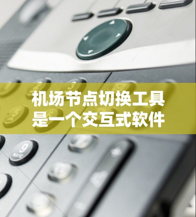 机场节点切换工具是一个交互式软件，旨在管理机场地点，提供多种功能，包括切换机场节点、计算距离、转换坐标以及查看地理位置。以下是对该工具的详细说明