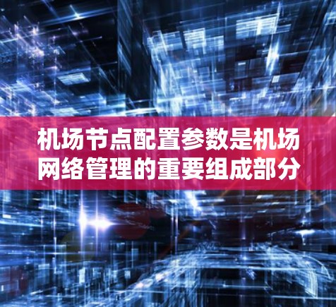 机场节点配置参数是机场网络管理的重要组成部分，涵盖了从物理网络到业务网络的各个层面。以下是对这一主题的详细总结和优化建议