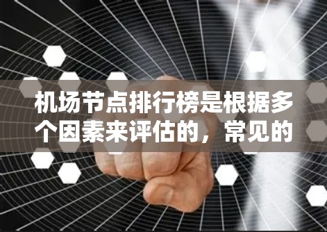 机场节点排行榜是根据多个因素来评估的，常见的排名依据包括但不限于地理位置、距离、重要性、知名度、设施完善程度等。以下是一些常见的机场节点排名标准和排名示例，供参考
