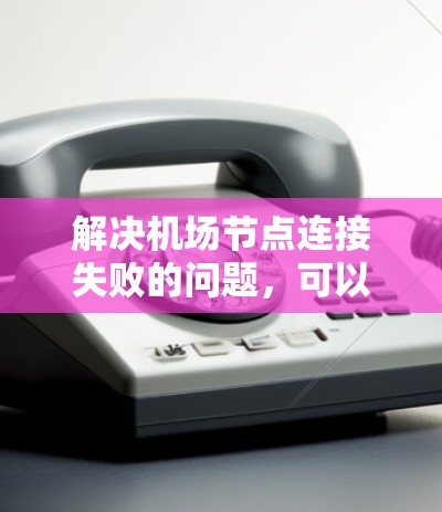 解决机场节点连接失败的问题，可以从以下几个步骤进行