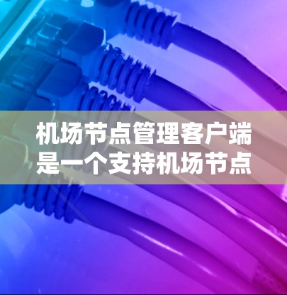 机场节点管理客户端是一个支持机场节点（如服务器、监控设备、设备管理器等）管理的软件组件，旨在实时监控和管理这些节点。以下是该客户端的主要特点和功能
