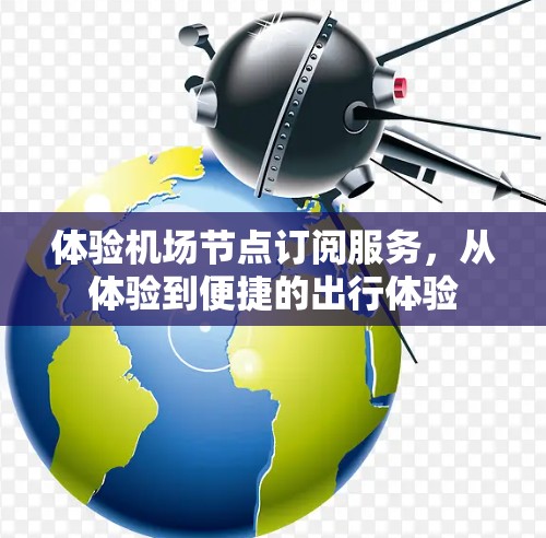 体验机场节点订阅服务，从体验到便捷的出行体验