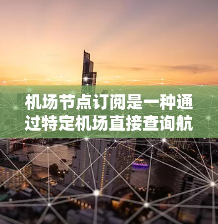 机场节点订阅是一种通过特定机场直接查询航班信息的系统，通常用于方便用户获取航班信息。以下是一步步的指南