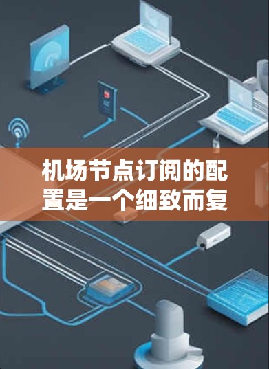 机场节点订阅的配置是一个细致而复杂的流程，涉及设备管理、共享和访问权限的设置。以下是一个详细且系统化的步骤指南，帮助您顺利完成配置