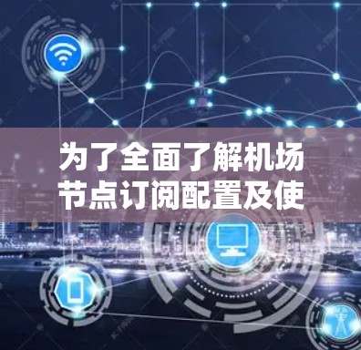 为了全面了解机场节点订阅配置及使用流程，以下是一个结构化的学习指南，涵盖各个关键部分