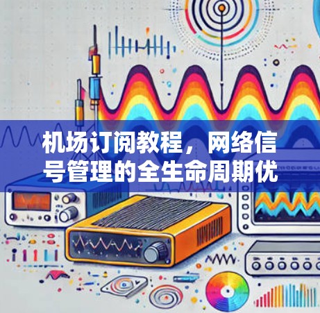 机场订阅教程，网络信号管理的全生命周期优化