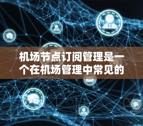 机场节点订阅管理是一个在机场管理中常见的功能，用于分配乘客或服务到不同的节点（如机场、区域或城市）以下是关于如何进行机场节点订阅管理的步骤和信息