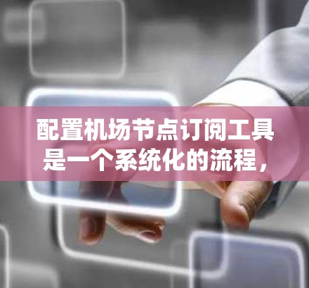 配置机场节点订阅工具是一个系统化的流程，确保节点能够正确连接到服务器并处理请求。以下是对这个流程的详细指南，帮助新手顺利完成配置