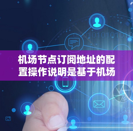 机场节点订阅地址的配置操作说明是基于机场网络管理系统的特定规则和流程设计的。以下是详细的配置操作说明
