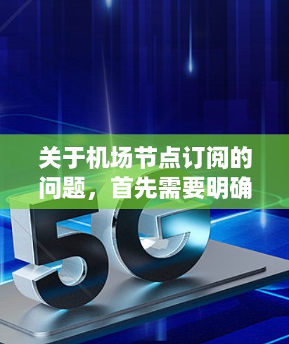 关于机场节点订阅的问题，首先需要明确具体指的是什么。机场节点通常是指机场系统中的某个节点，可能涉及机场管理、票务系统、交通管理等。订阅可能指的是为机场系统提供某种服务或订阅的权限