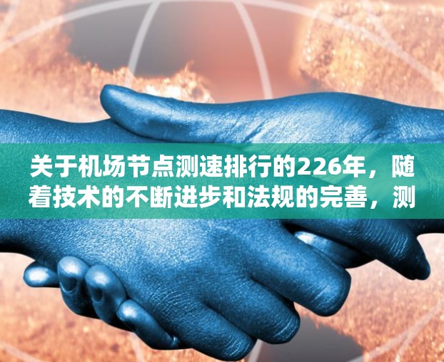 关于机场节点测速排行的226年，随着技术的不断进步和法规的完善，测速系统的智能化、智能化和自动化水平将进一步提升。以下是一些可能的预测情况和趋势