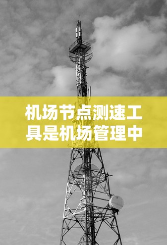 机场节点测速工具是机场管理中用于监测车辆行驶速度的设备或软件，帮助提升交通效率。以下是对这些工具的总结