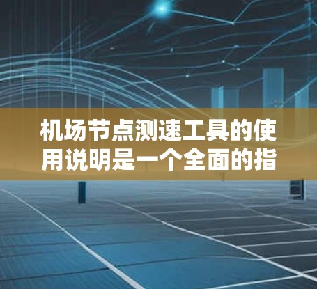 机场节点测速工具的使用说明是一个全面的指南，旨在帮助用户有效使用该工具。以下是对这个指南的详细说明