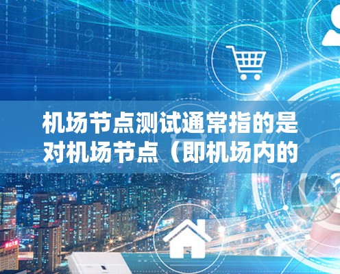 机场节点测试通常指的是对机场节点（即机场内的设备、系统或数据点）进行测试，以确保其正常运行、功能正常以及满足一定的性能要求。机场节点测试可能包括以下方面
