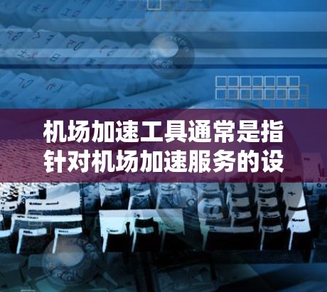 机场加速工具通常是指针对机场加速服务的设施或设备，旨在提高机场的效率和乘客的舒适度。以下是一些常见的机场加速工具