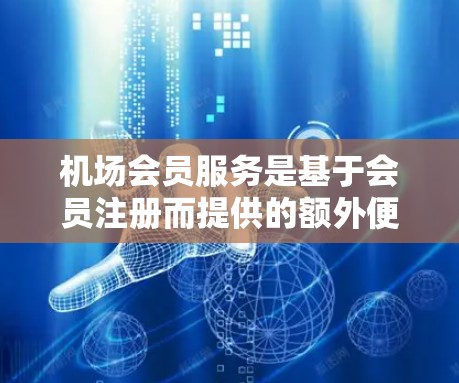 机场会员服务是基于会员注册而提供的额外便利和优惠，旨在为会员带来更高的旅行体验。以下是对机场会员服务的详细总结