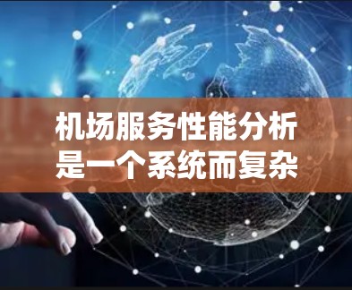 机场服务性能分析是一个系统而复杂的过程，需要从多个维度进行深入研究和评估。以下是组织报告的关键步骤和内容