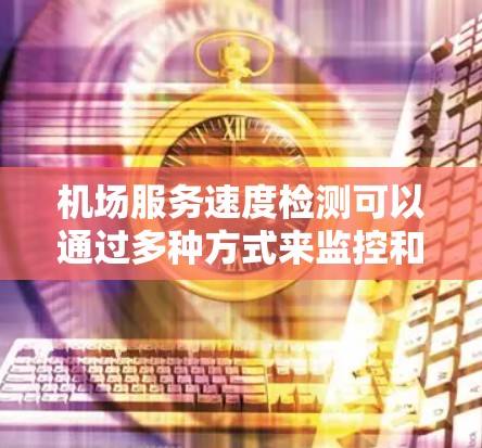 机场服务速度检测可以通过多种方式来监控和优化机场工作人员的接待和乘客候车情况。以下是一些常见的方法和工具，用于检测和优化机场服务速度