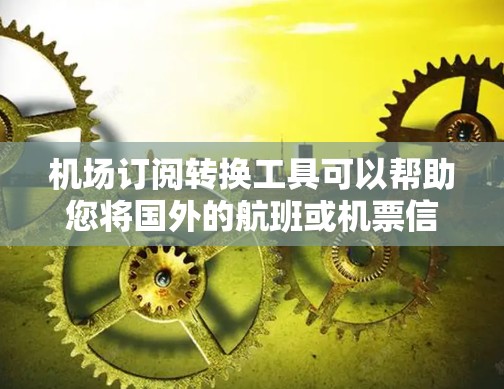 机场订阅转换工具可以帮助您将国外的航班或机票信息转换到国内的机场或航空公司。以下是一些可能的机场订阅转换工具或相关功能，您可以根据您的需求选择合适的工具