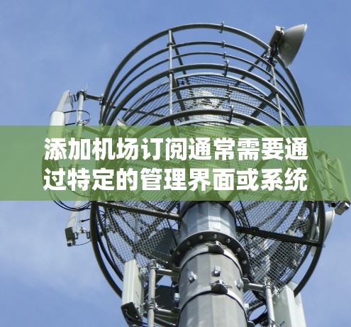 添加机场订阅通常需要通过特定的管理界面或系统来实现。以下是常见的步骤