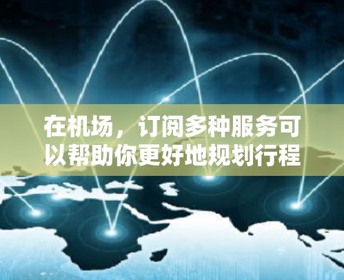在机场，订阅多种服务可以帮助你更好地规划行程、了解最新的新闻、提醒你需要提供的信息等。以下是一些常见的机场订阅选择攻略，帮助你选择最适合自己的订阅方式