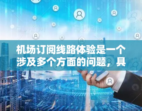机场订阅线路体验是一个涉及多个方面的问题，具体体验可能因用户所在机场和订阅服务的不同而有所不同。以下是一些常见的体验和潜在问题，供您参考