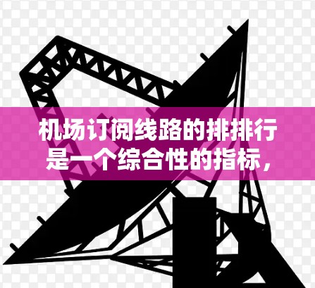 机场订阅线路的排排行是一个综合性的指标，主要考虑以下几个方面