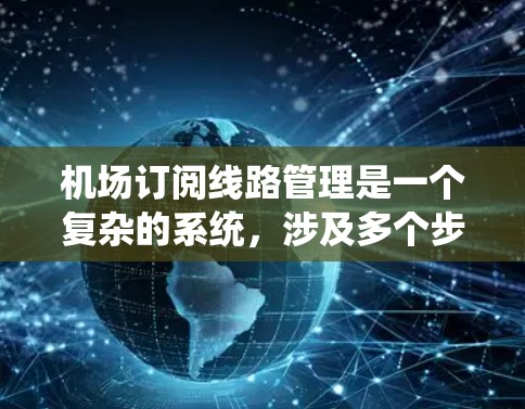 机场订阅线路管理是一个复杂的系统，涉及多个步骤和流程，以确保乘客能够灵活地订阅和管理他们的出行。以下是一个系统化的总结，帮助您更好地理解和执行这一流程