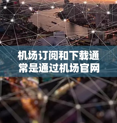 机场订阅和下载通常是通过机场官网或相关的服务渠道进行的。以下是一些常见的步骤和信息，帮助您了解如何订阅机场服务并下载相关文件