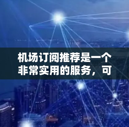机场订阅推荐是一个非常实用的服务，可以帮助用户获取所需资料和信息，节省时间和成本。以下是一些常见的机场订阅类型及其推荐建议