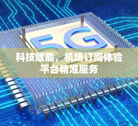 科技赋能，机场订阅体验平台精准服务